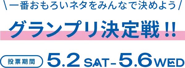 一番おもろいネタをみんなで決めよう グランプリ決定戦!! 投票期間 5.2 SAT - 5.6 WED